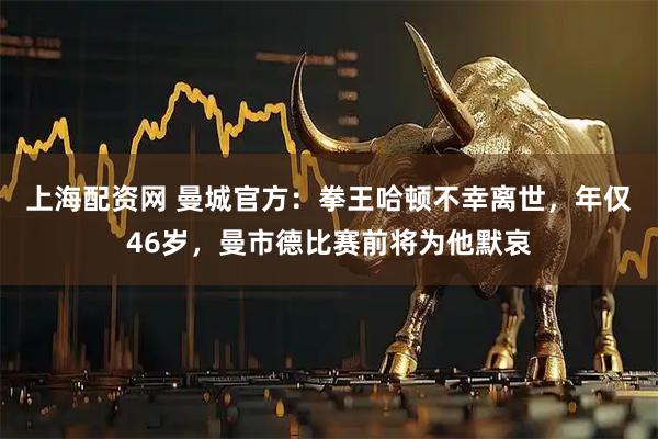 上海配资网 曼城官方：拳王哈顿不幸离世，年仅46岁，曼市德比赛前将为他默哀