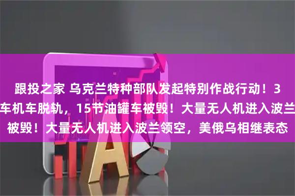 跟投之家 乌克兰特种部队发起特别作战行动！3名俄军人死亡，一列火车机车脱轨，15节油罐车被毁！大量无人机进入波兰领空，美俄乌相继表态