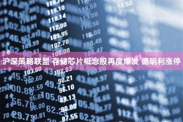 沪深策略联盟 存储芯片概念股再度爆发 德明利涨停