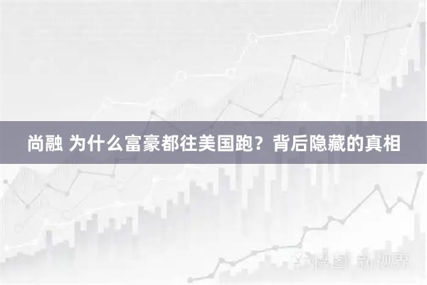 尚融 为什么富豪都往美国跑？背后隐藏的真相