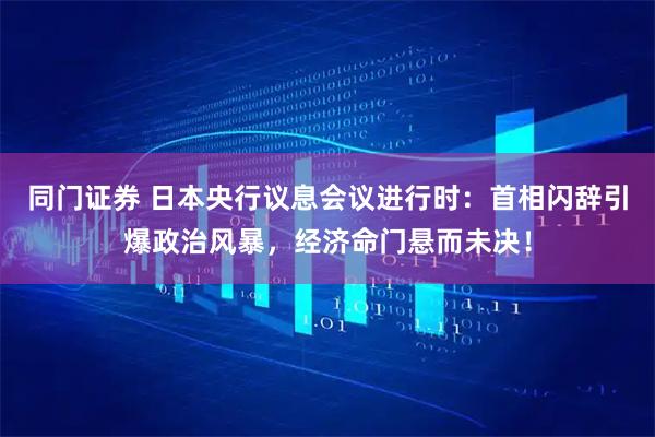 同门证券 日本央行议息会议进行时：首相闪辞引爆政治风暴，经济命门悬而未决！