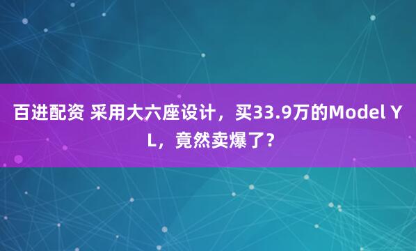 百进配资 采用大六座设计，买33.9万的Model Y L，竟然卖爆了？