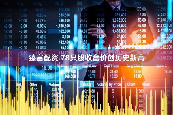 臻富配资 78只股收盘价创历史新高