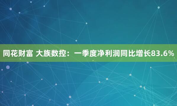 同花财富 大族数控：一季度净利润同比增长83.6%