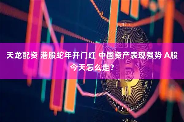 天龙配资 港股蛇年开门红 中国资产表现强势 A股今天怎么走？