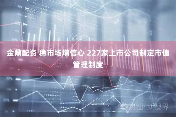 金鼎配资 稳市场增信心 227家上市公司制定市值管理制度
