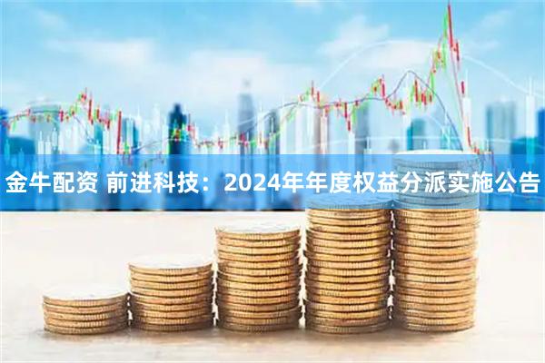 金牛配资 前进科技：2024年年度权益分派实施公告