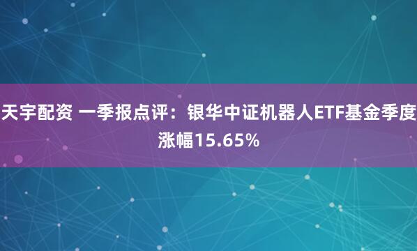 天宇配资 一季报点评：银华中证机器人ETF基金季度涨幅15.65%