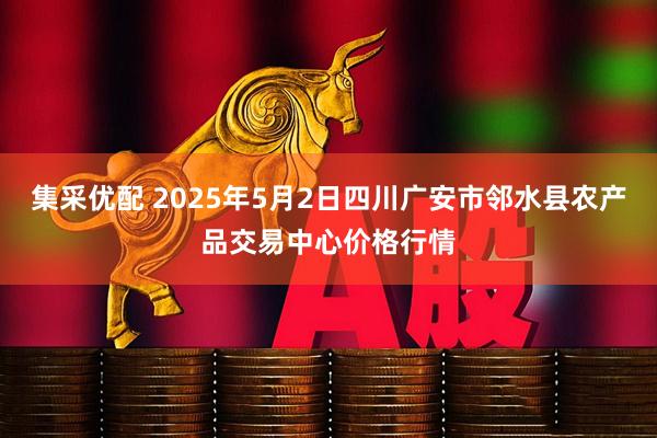 集采优配 2025年5月2日四川广安市邻水县农产品交易中心价格行情