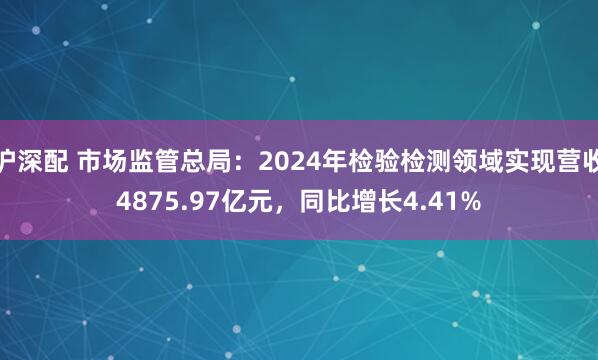 沪深配 市场监管总局：2024年检验检测领域实现营收4875.97亿元，同比增长4.41%