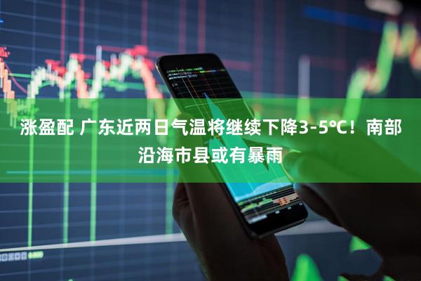 涨盈配 广东近两日气温将继续下降3-5℃！南部沿海市县或有暴雨