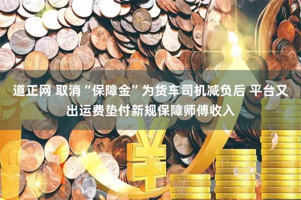 道正网 取消“保障金”为货车司机减负后 平台又出运费垫付新规保障师傅收入