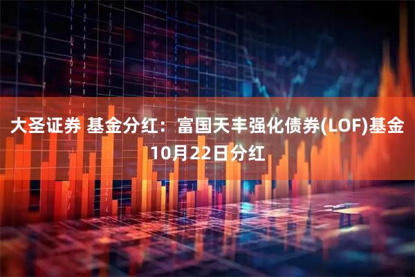 大圣证券 基金分红：富国天丰强化债券(LOF)基金10月22日分红