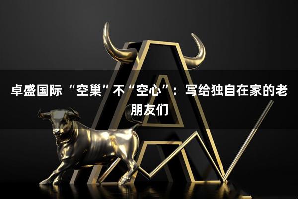 卓盛国际 “空巢”不“空心”：写给独自在家的老朋友们