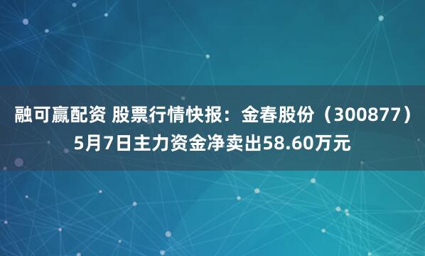 融可赢配资 股票行情快报：金春股份（300877）5月7日主力资金净卖出58.60万元