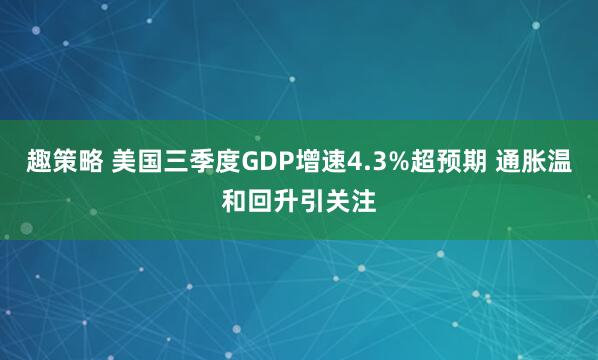 趣策略 美国三季度GDP增速4.3%超预期 通胀温和回升引关注