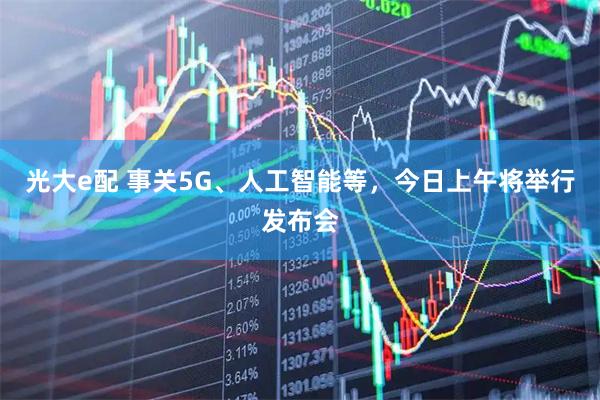 光大e配 事关5G、人工智能等，今日上午将举行发布会