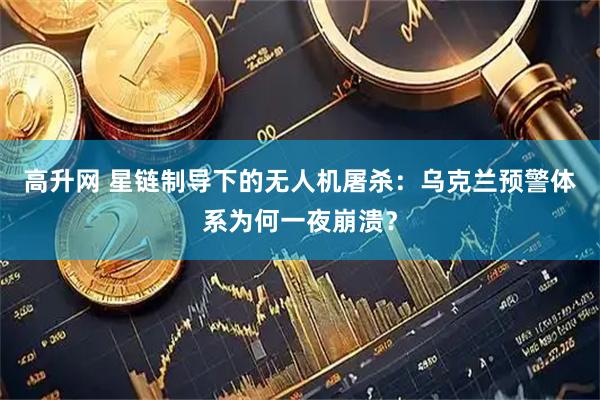高升网 星链制导下的无人机屠杀：乌克兰预警体系为何一夜崩溃？