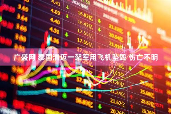 广盛网 泰国清迈一架军用飞机坠毁 伤亡不明