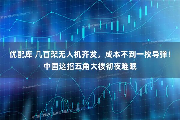 优配库 几百架无人机齐发，成本不到一枚导弹！中国这招五角大楼彻夜难眠