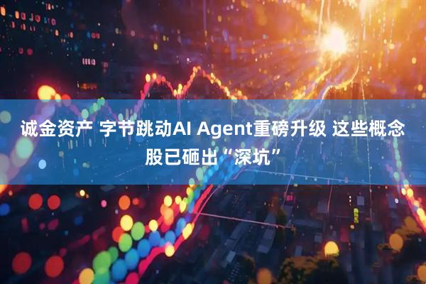 诚金资产 字节跳动AI Agent重磅升级 这些概念股已砸出“深坑”