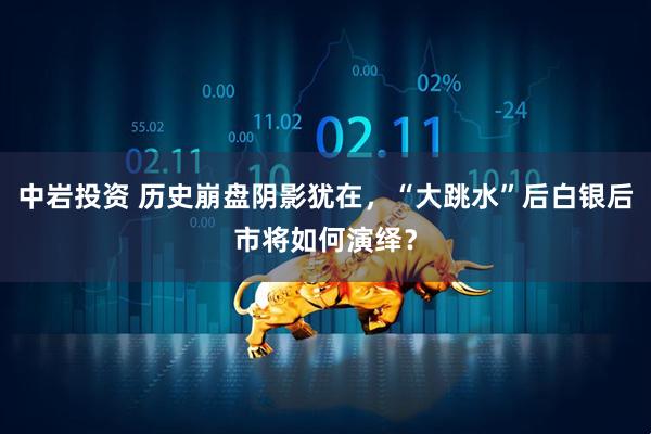 中岩投资 历史崩盘阴影犹在，“大跳水”后白银后市将如何演绎？