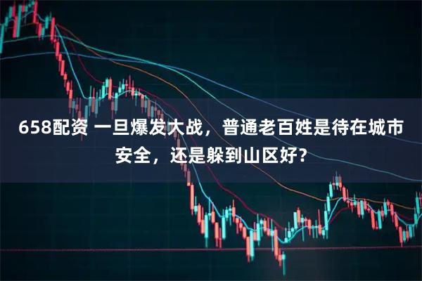 658配资 一旦爆发大战，普通老百姓是待在城市安全，还是躲到山区好？