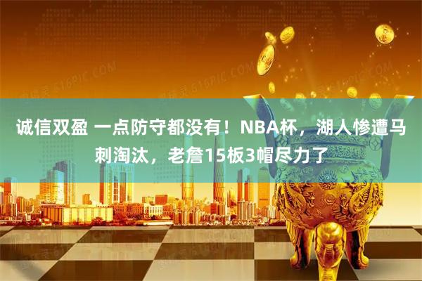 诚信双盈 一点防守都没有！NBA杯，湖人惨遭马刺淘汰，老詹15板3帽尽力了
