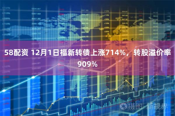 58配资 12月1日福新转债上涨714%，转股溢价率909%