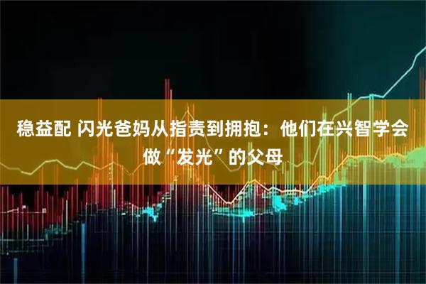 稳益配 闪光爸妈从指责到拥抱：他们在兴智学会做“发光”的父母