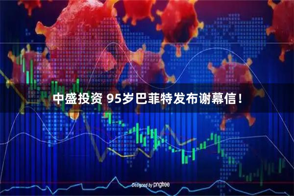 中盛投资 95岁巴菲特发布谢幕信！