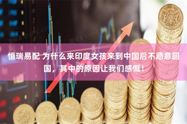 恒瑞易配 为什么来印度女孩来到中国后不愿意回国，其中的原因让我们感慨！