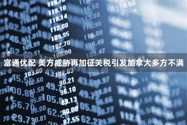富通优配 美方威胁再加征关税引发加拿大多方不满