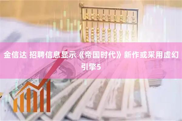 金信达 招聘信息显示《帝国时代》新作或采用虚幻引擎5