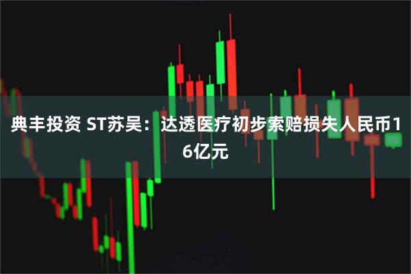 典丰投资 ST苏吴：达透医疗初步索赔损失人民币16亿元