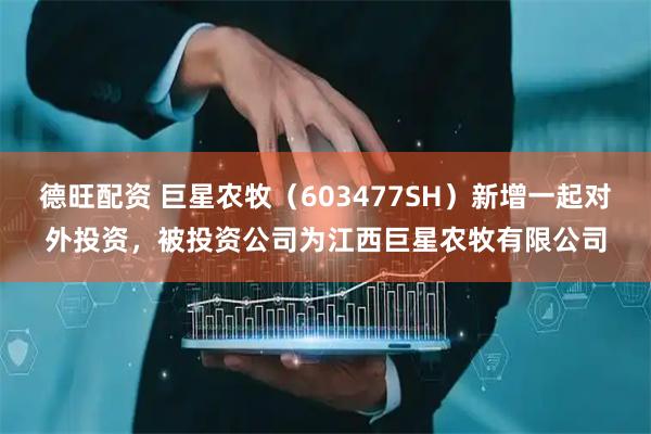 德旺配资 巨星农牧（603477SH）新增一起对外投资，被投资公司为江西巨星农牧有限公司