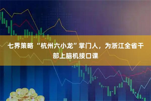 七界策略 “杭州六小龙”掌门人，为浙江全省干部上脑机接口课