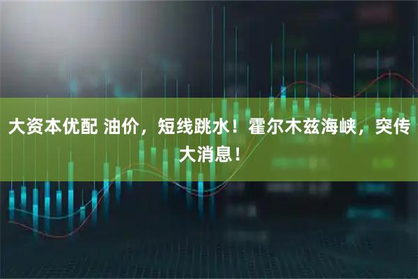 大资本优配 油价，短线跳水！霍尔木兹海峡，突传大消息！